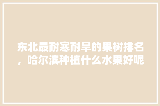 东北最耐寒耐旱的果树排名，哈尔滨种植什么水果好呢视频。 畜牧养殖