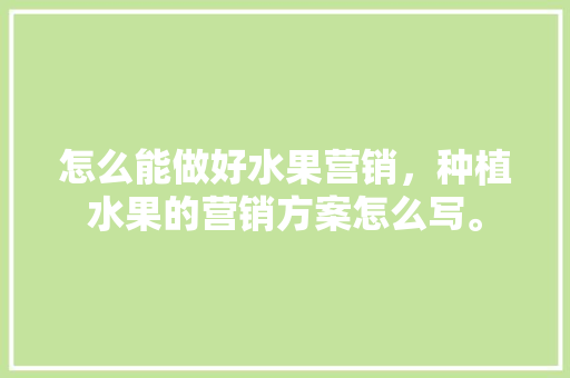 怎么能做好水果营销，种植水果的营销方案怎么写。 土壤施肥