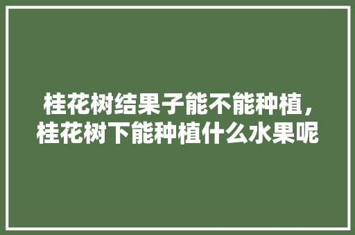 桂花树结果子能不能种植，桂花树下能种植什么水果呢。 家禽养殖