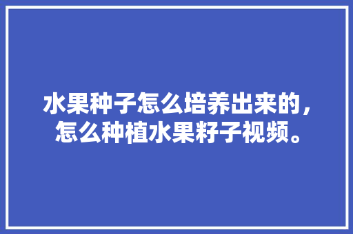 水果种子怎么培养出来的，怎么种植水果籽子视频。 家禽养殖