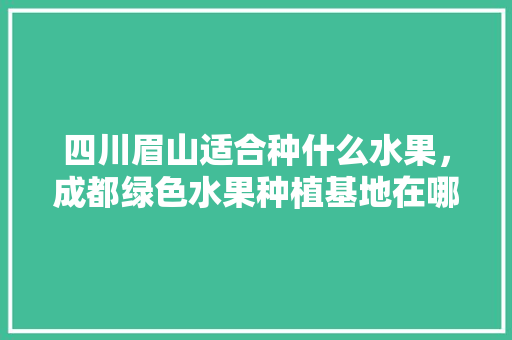 四川眉山适合种什么水果，成都绿色水果种植基地在哪里。 畜牧养殖