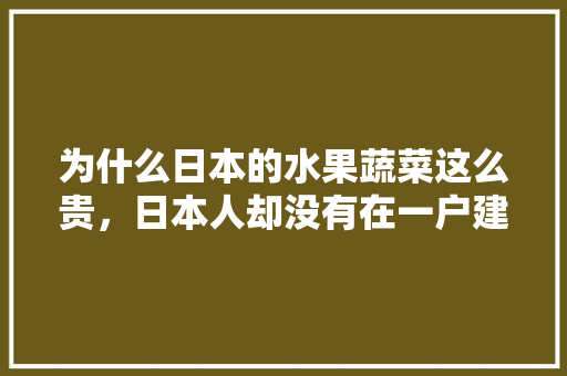 为什么日本的水果蔬菜这么贵，日本人却没有在一户建院子里种水果种菜的习惯呢，日本水果种植技术。 蔬菜种植