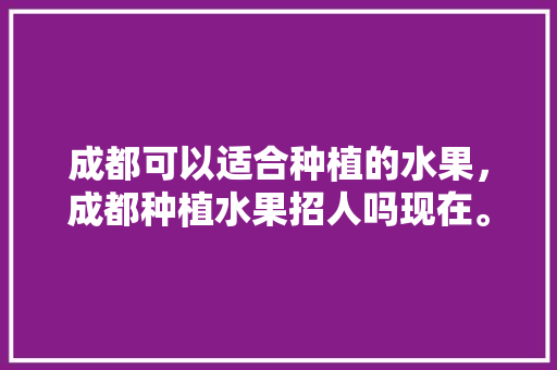 成都可以适合种植的水果，成都种植水果招人吗现在。 水果种植