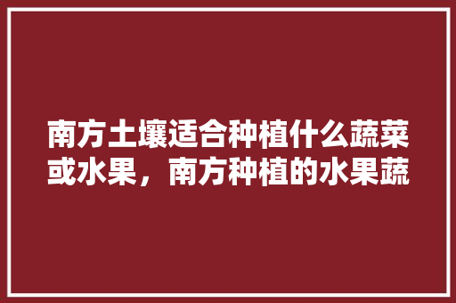南方土壤适合种植什么蔬菜或水果，南方种植的水果蔬菜有哪些。 畜牧养殖