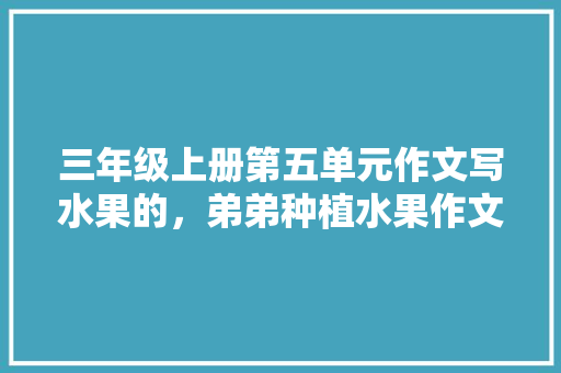 三年级上册第五单元作文写水果的，弟弟种植水果作文怎么写。 家禽养殖