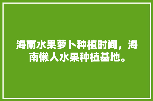 海南水果萝卜种植时间，海南懒人水果种植基地。 蔬菜种植