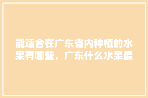 能适合在广东省内种植的水果有哪些，广东什么水果最好种植的。 蔬菜种植