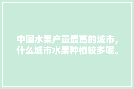 中国水果产量最高的城市，什么城市水果种植较多呢。 家禽养殖