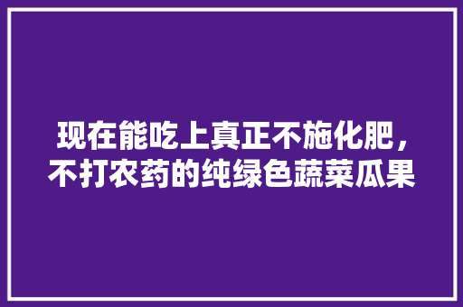 现在能吃上真正不施化肥，不打农药的纯绿色蔬菜瓜果到底有多难，水果种植有多难种。 家禽养殖