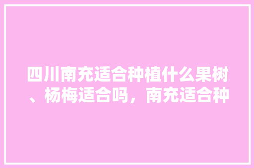 四川南充适合种植什么果树、杨梅适合吗，南充适合种植哪些水果树。 家禽养殖