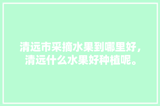 清远市采摘水果到哪里好，清远什么水果好种植呢。 畜牧养殖