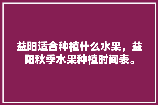 益阳适合种植什么水果，益阳秋季水果种植时间表。 家禽养殖