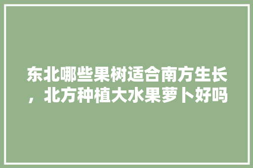 东北哪些果树适合南方生长，北方种植大水果萝卜好吗。 水果种植