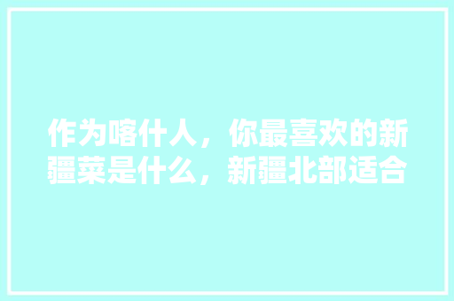 作为喀什人，你最喜欢的新疆菜是什么，新疆北部适合种什么果树。 蔬菜种植