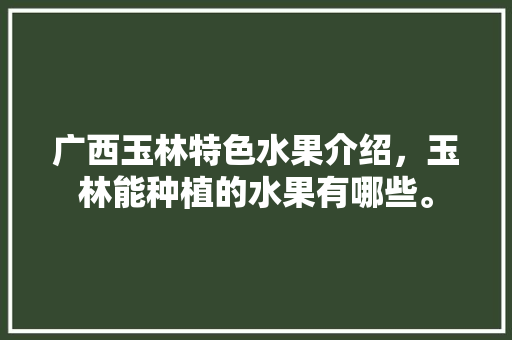 广西玉林特色水果介绍，玉林能种植的水果有哪些。 畜牧养殖