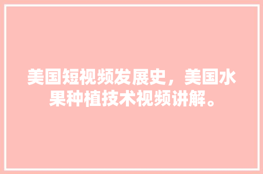 美国短视频发展史，美国水果种植技术视频讲解。 土壤施肥