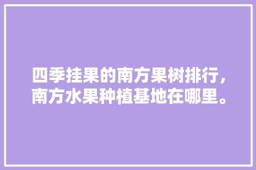 四季挂果的南方果树排行，南方水果种植基地在哪里。 水果种植