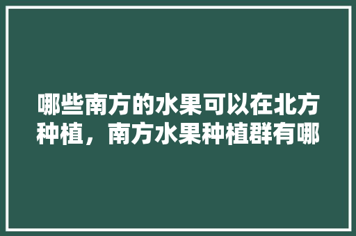 哪些南方的水果可以在北方种植，南方水果种植群有哪些。 畜牧养殖