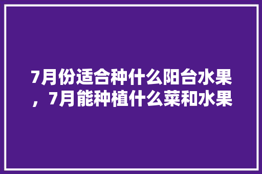 7月份适合种什么阳台水果，7月能种植什么菜和水果呢。 7月份适合种什么阳台水果，7月能种植什么菜和水果呢。 畜牧养殖