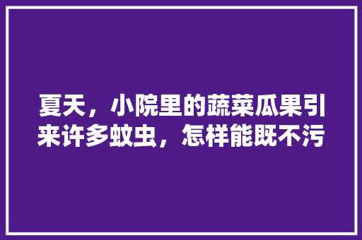 夏天，小院里的蔬菜瓜果引来许多蚊虫，怎样能既不污染蔬菜瓜果，又能消灭蚊虫，水果种植污染大吗。 土壤施肥