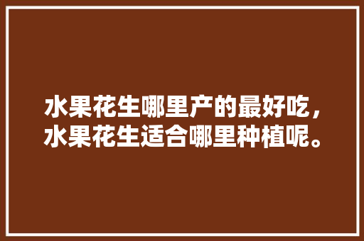 水果花生哪里产的最好吃，水果花生适合哪里种植呢。 畜牧养殖