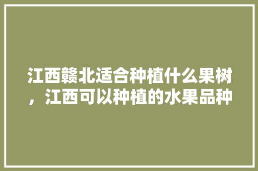 江西赣北适合种植什么果树，江西可以种植的水果品种。 畜牧养殖