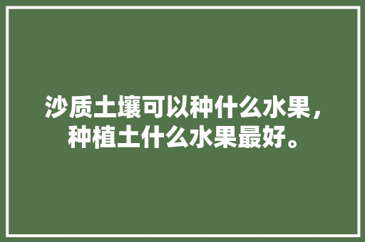 沙质土壤可以种什么水果，种植土什么水果最好。 蔬菜种植