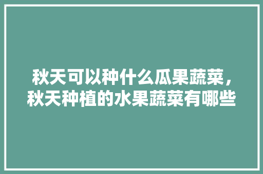 秋天可以种什么瓜果蔬菜，秋天种植的水果蔬菜有哪些。 蔬菜种植