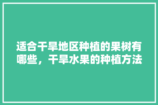 适合干旱地区种植的果树有哪些，干旱水果的种植方法。 畜牧养殖