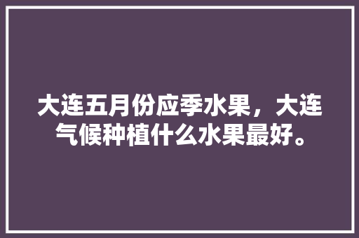 大连五月份应季水果，大连气候种植什么水果最好。 水果种植