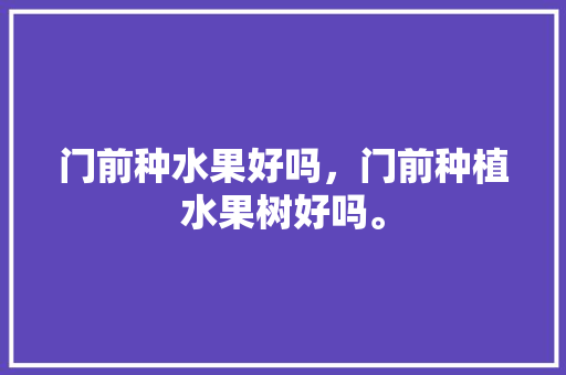 门前种水果好吗，门前种植水果树好吗。 蔬菜种植