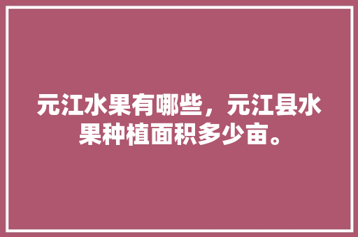 元江水果有哪些，元江县水果种植面积多少亩。 水果种植