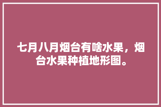 七月八月烟台有啥水果，烟台水果种植地形图。 畜牧养殖