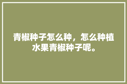 青椒种子怎么种，怎么种植水果青椒种子呢。 家禽养殖