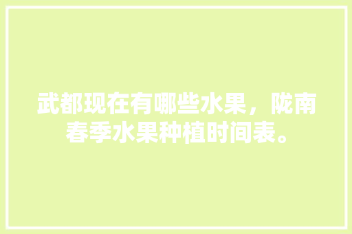 武都现在有哪些水果，陇南春季水果种植时间表。 水果种植