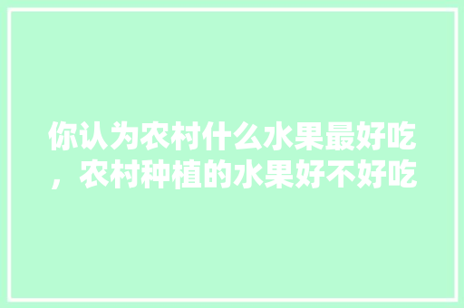 你认为农村什么水果最好吃，农村种植的水果好不好吃呀。 水果种植