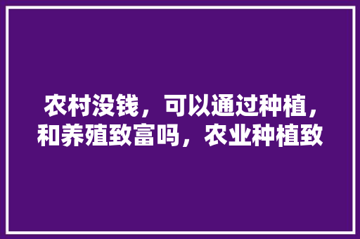 农村没钱，可以通过种植，和养殖致富吗，农业种植致富水果图片大全。 水果种植