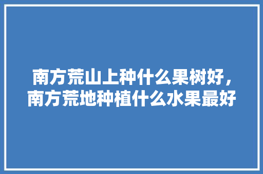 南方荒山上种什么果树好，南方荒地种植什么水果最好。 南方荒山上种什么果树好，南方荒地种植什么水果最好。 畜牧养殖