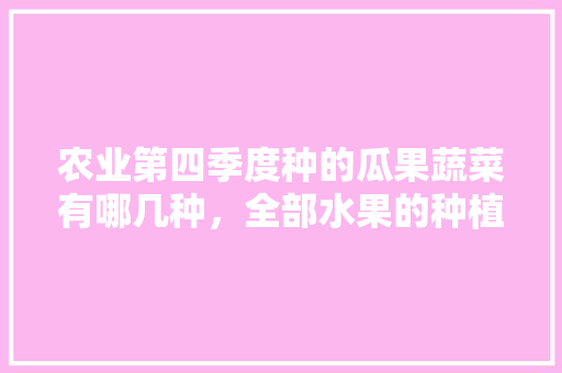 农业第四季度种的瓜果蔬菜有哪几种，全部水果的种植方法。 蔬菜种植