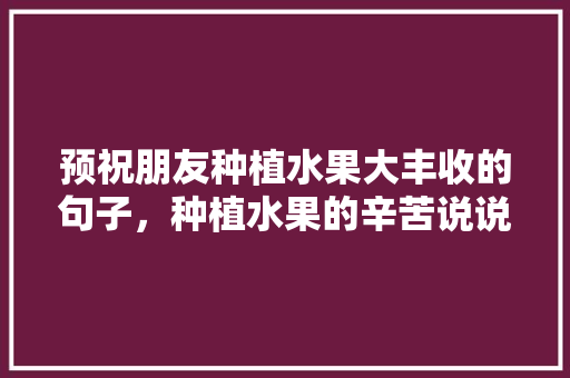 预祝朋友种植水果大丰收的句子，种植水果的辛苦说说句子。 畜牧养殖