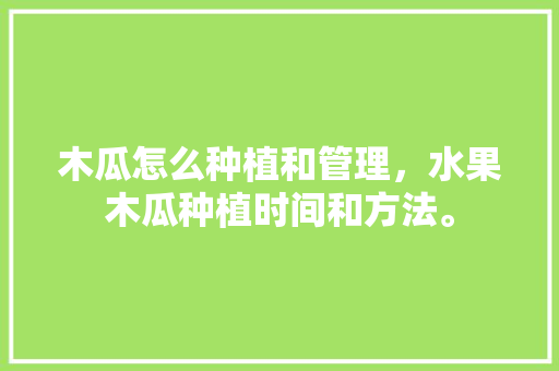 木瓜怎么种植和管理，水果木瓜种植时间和方法。 土壤施肥