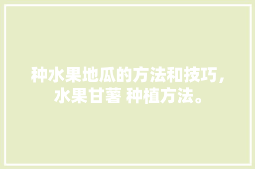 种水果地瓜的方法和技巧，水果甘薯 种植方法。 土壤施肥