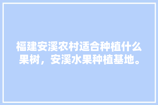 福建安溪农村适合种植什么果树，安溪水果种植基地。 畜牧养殖