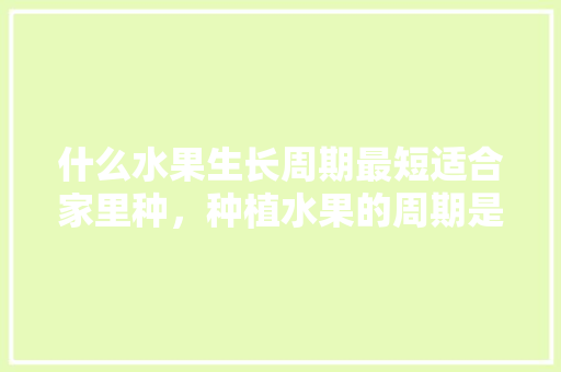 什么水果生长周期最短适合家里种，种植水果的周期是多少天。 畜牧养殖