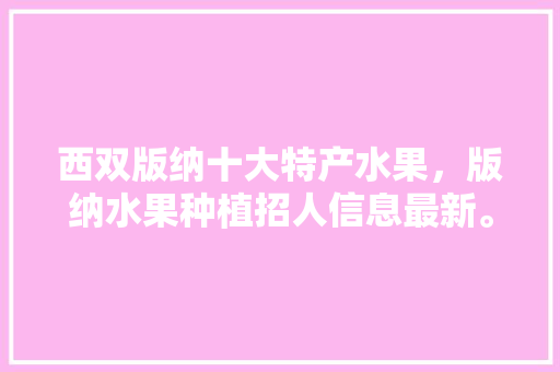 西双版纳十大特产水果，版纳水果种植招人信息最新。 畜牧养殖