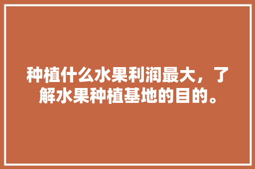 种植什么水果利润最大，了解水果种植基地的目的。 家禽养殖