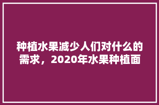 种植水果减少人们对什么的需求，2020年水果种植面积。 种植水果减少人们对什么的需求，2020年水果种植面积。 土壤施肥