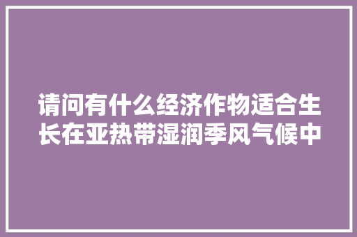 请问有什么经济作物适合生长在亚热带湿润季风气候中，热带水果可以种植什么水果。 家禽养殖