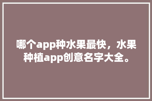 哪个app种水果最快，水果种植app创意名字大全。 家禽养殖