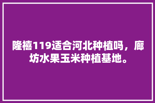 隆禧119适合河北种植吗，廊坊水果玉米种植基地。 蔬菜种植